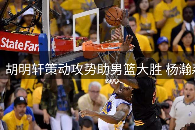 胡明轩策动攻势助男篮大胜 杨瀚森内线肆虐主宰赛场